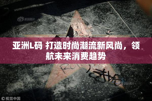 亚洲L码 打造时尚潮流新风尚，领航未来消费趋势