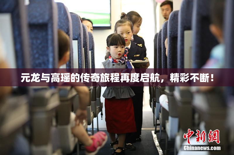 元龙与高瑶的传奇旅程再度启航，精彩不断！