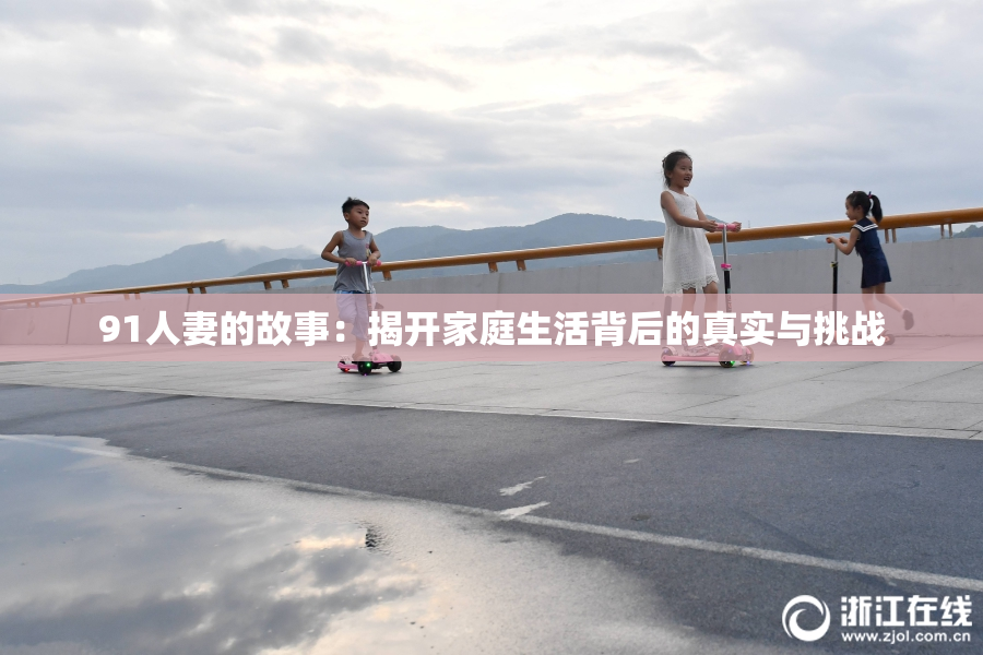 91人妻的故事：揭开家庭生活背后的真实与挑战