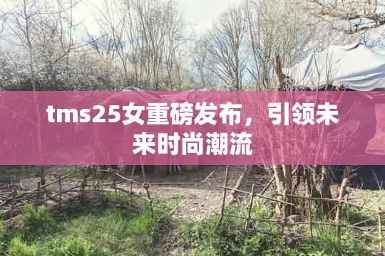 tms25女重磅发布，引领未来时尚潮流