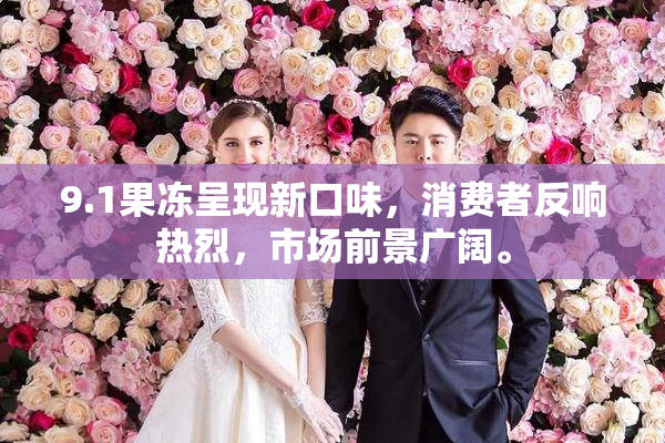9.1果冻呈现新口味，消费者反响热烈，市场前景广阔。