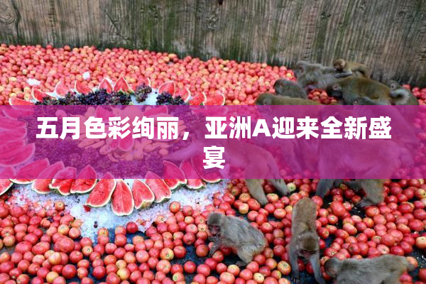 五月色彩绚丽，亚洲A迎来全新盛宴