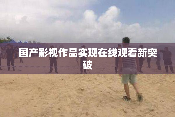 国产影视作品实现在线观看新突破