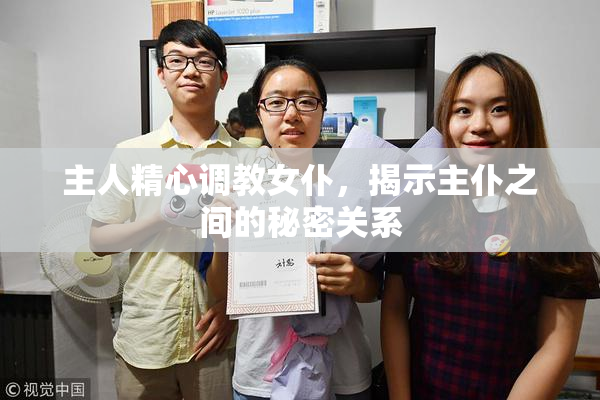 主人精心调教女仆，揭示主仆之间的秘密关系
