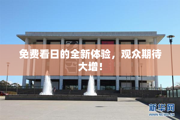 免费看日的全新体验，观众期待大增！