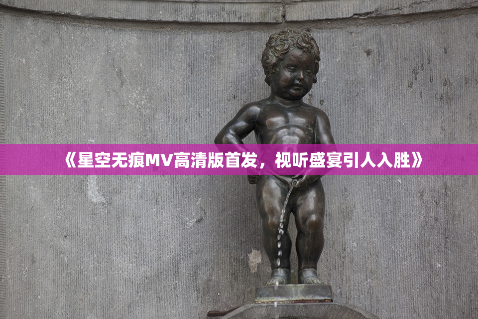 《星空无痕MV高清版首发，视听盛宴引人入胜》