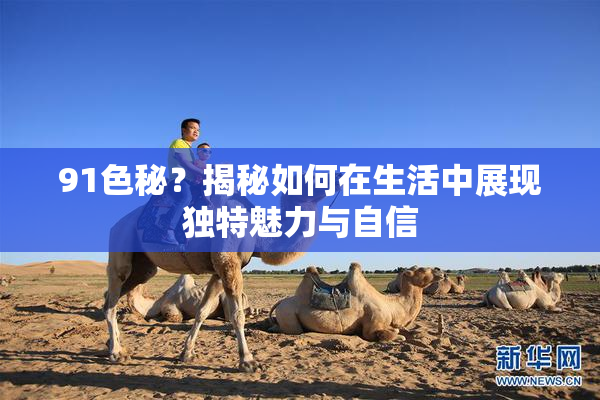 91色秘？揭秘如何在生活中展现独特魅力与自信