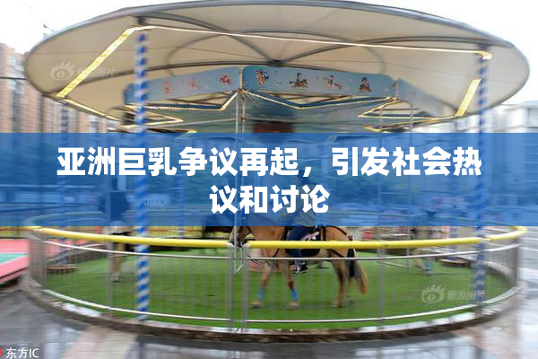 亚洲巨乳争议再起，引发社会热议和讨论