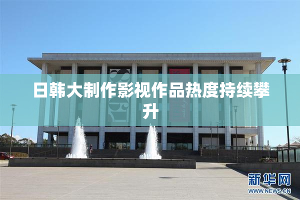 日韩大制作影视作品热度持续攀升