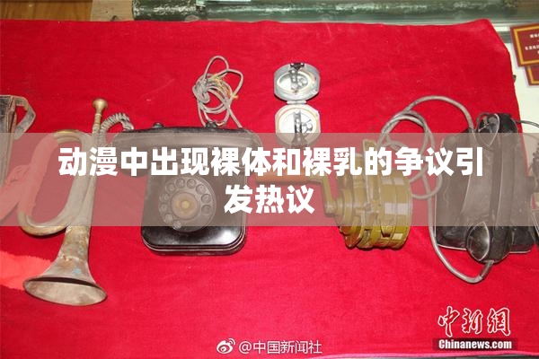 动漫中出现裸体和裸乳的争议引发热议