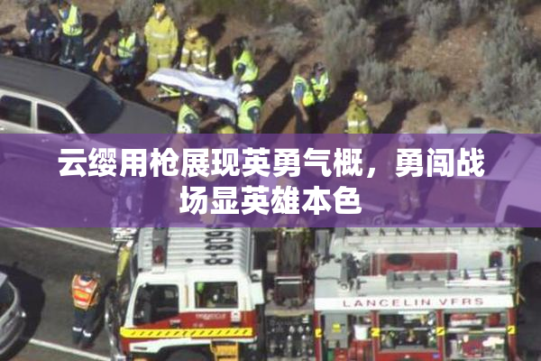 云缨用枪展现英勇气概，勇闯战场显英雄本色