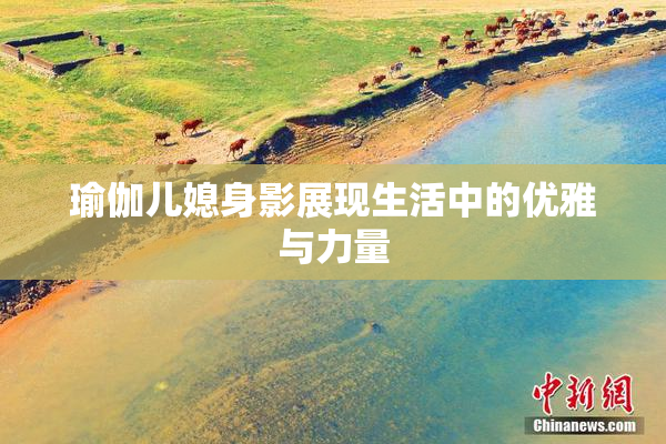 瑜伽儿媳身影展现生活中的优雅与力量