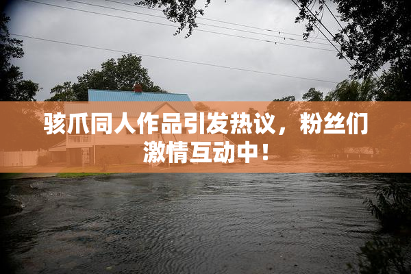 骇爪同人作品引发热议，粉丝们激情互动中！