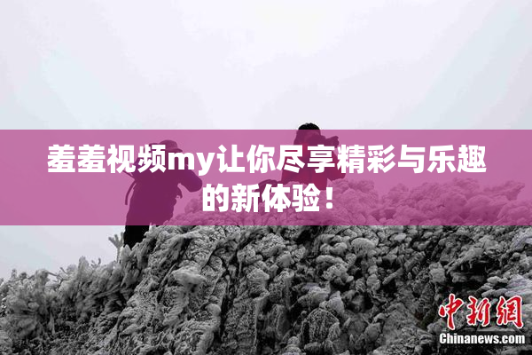羞羞视频my让你尽享精彩与乐趣的新体验！