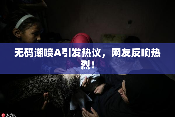 无码潮喷A引发热议，网友反响热烈！