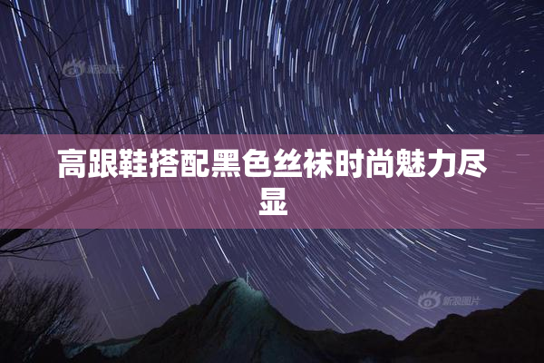 高跟鞋搭配黑色丝袜时尚魅力尽显