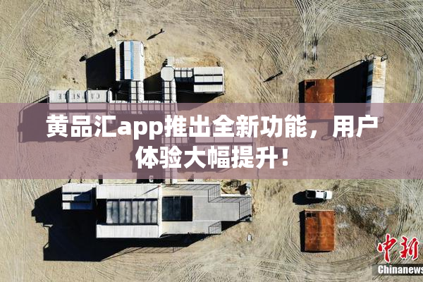 黄品汇app推出全新功能，用户体验大幅提升！