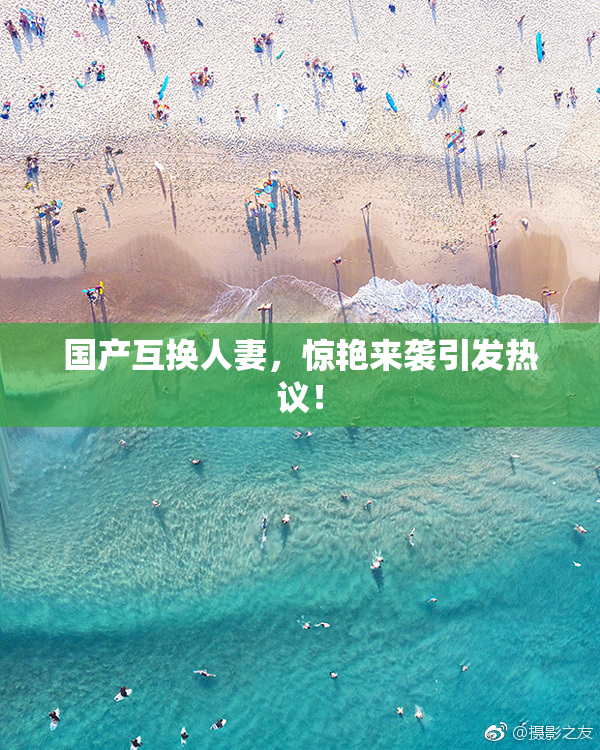 国产互换人妻，惊艳来袭引发热议！