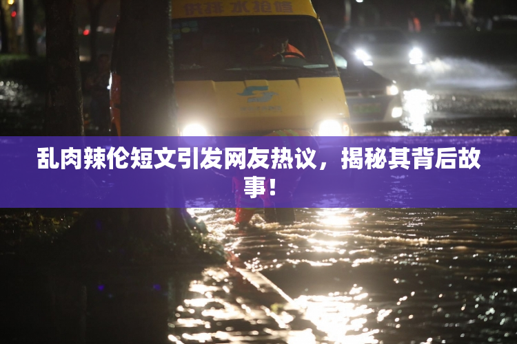 乱肉辣伦短文引发网友热议，揭秘其背后故事！
