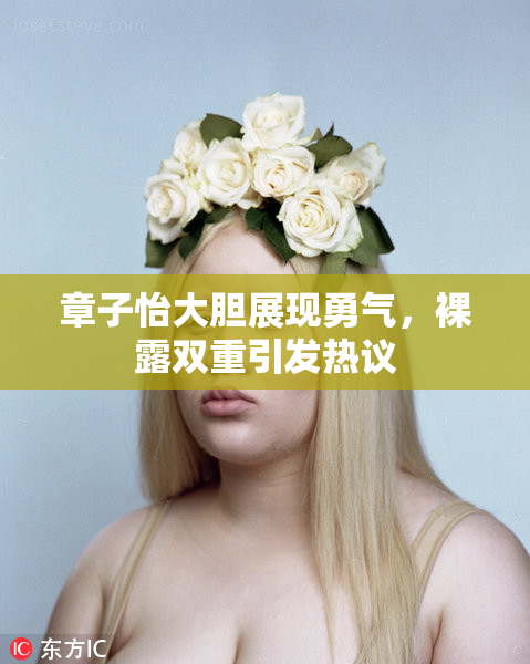 章子怡大胆展现勇气，裸露双重引发热议