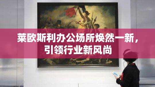 莱欧斯利办公场所焕然一新，引领行业新风尚