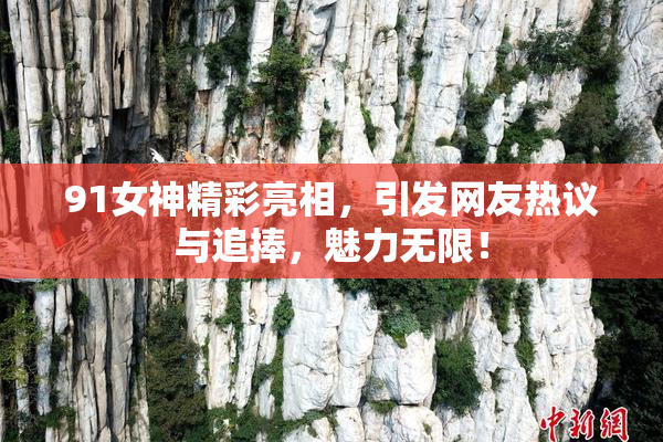 91女神精彩亮相，引发网友热议与追捧，魅力无限！