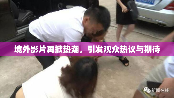 境外影片再掀热潮，引发观众热议与期待