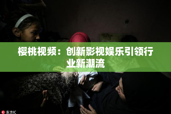 樱桃视频：创新影视娱乐引领行业新潮流
