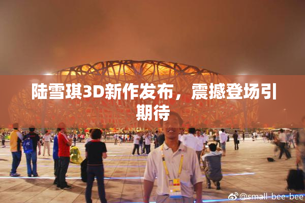 陆雪琪3D新作发布，震撼登场引期待