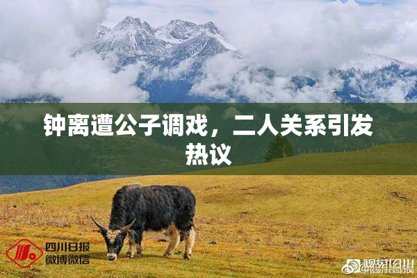钟离遭公子调戏，二人关系引发热议