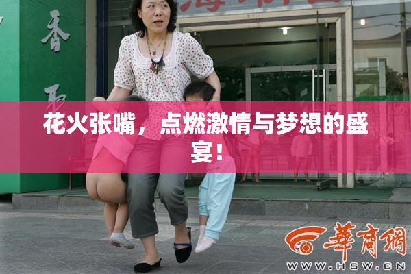 花火张嘴，点燃激情与梦想的盛宴！
