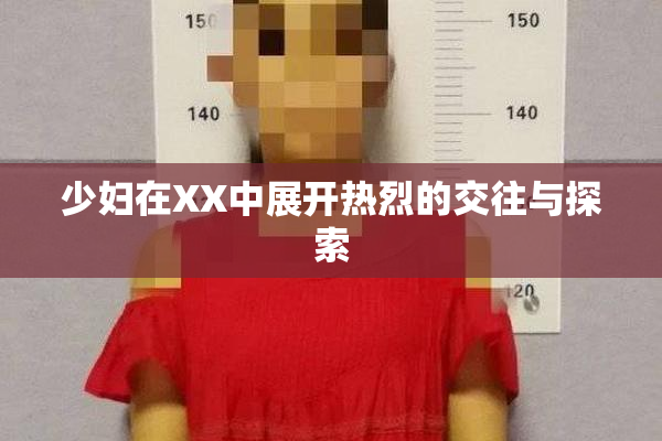 少妇在XX中展开热烈的交往与探索