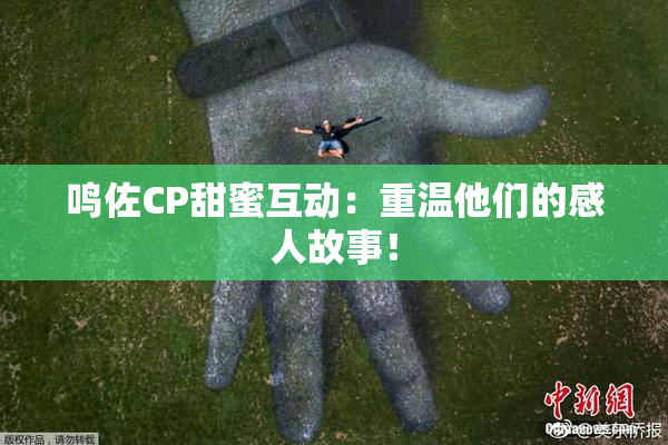 鸣佐CP甜蜜互动：重温他们的感人故事！