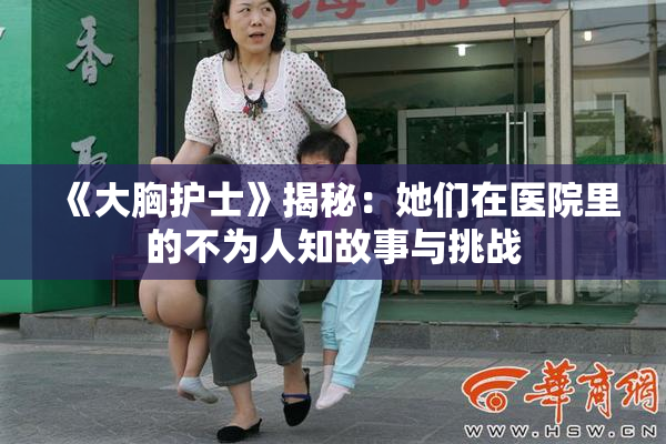 《大胸护士》揭秘：她们在医院里的不为人知故事与挑战