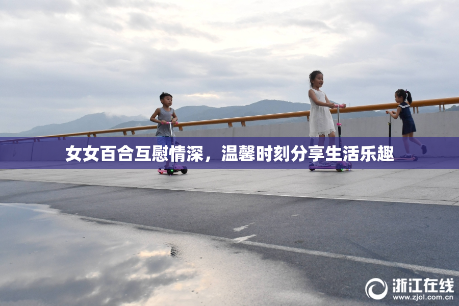 女女百合互慰情深，温馨时刻分享生活乐趣