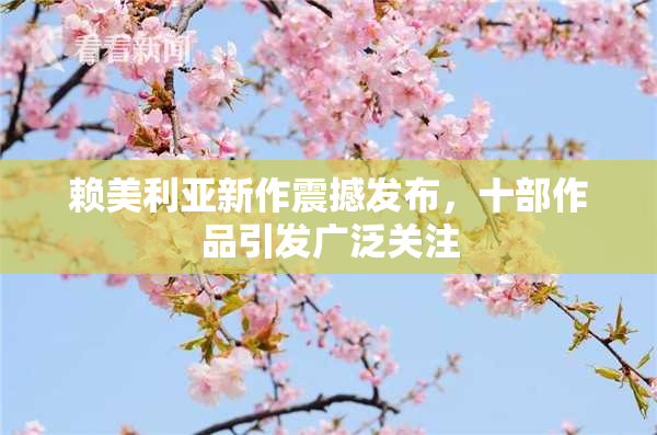 赖美利亚新作震撼发布，十部作品引发广泛关注