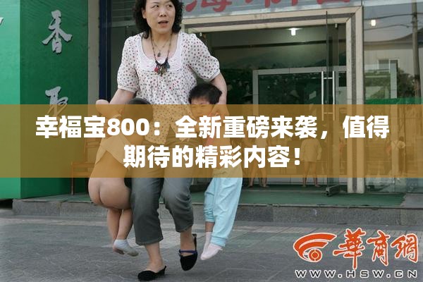 幸福宝800：全新重磅来袭，值得期待的精彩内容！