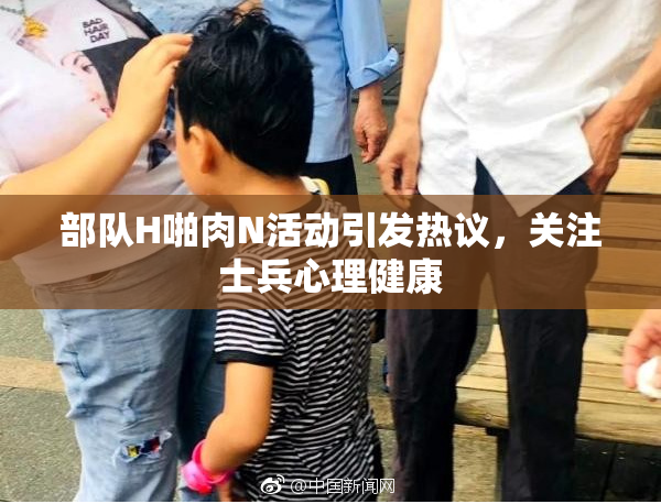 部队H啪肉N活动引发热议，关注士兵心理健康