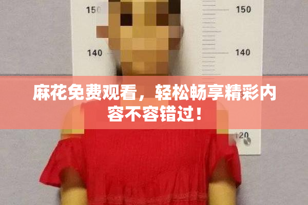 麻花免费观看，轻松畅享精彩内容不容错过！