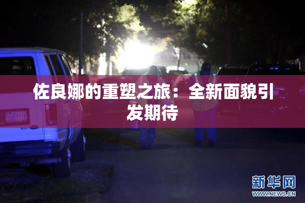 佐良娜的重塑之旅：全新面貌引发期待