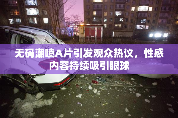 无码潮喷A片引发观众热议，性感内容持续吸引眼球