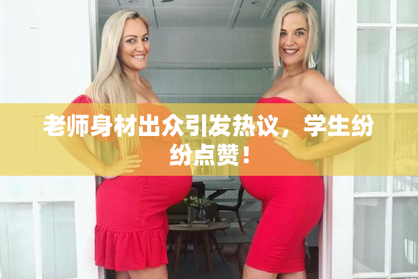 老师身材出众引发热议，学生纷纷点赞！
