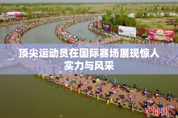 顶尖运动员在国际赛场展现惊人实力与风采