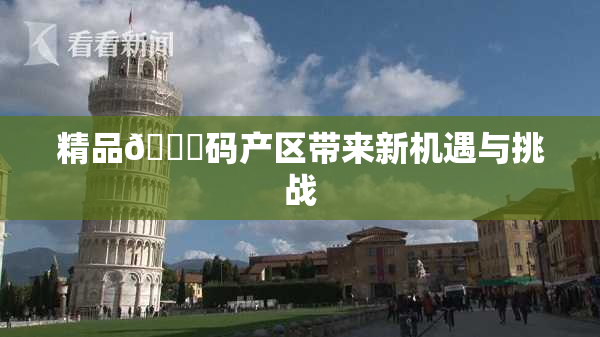 精品🈚码产区带来新机遇与挑战