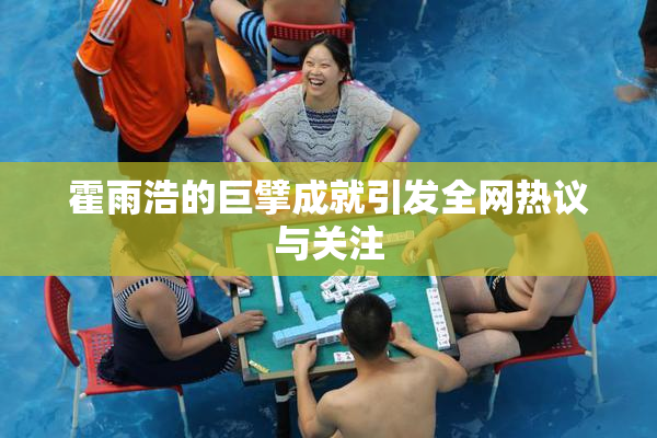 霍雨浩的巨擘成就引发全网热议与关注