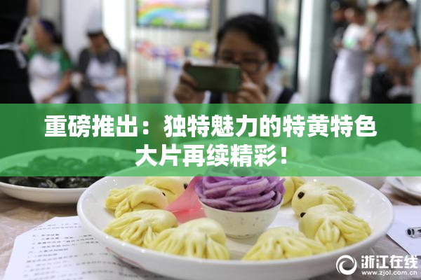 重磅推出：独特魅力的特黄特色大片再续精彩！