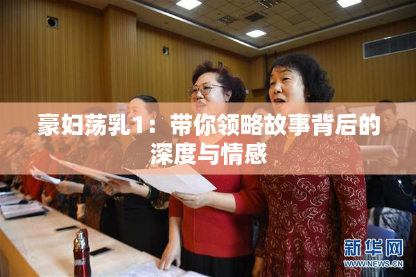 豪妇荡乳1：带你领略故事背后的深度与情感