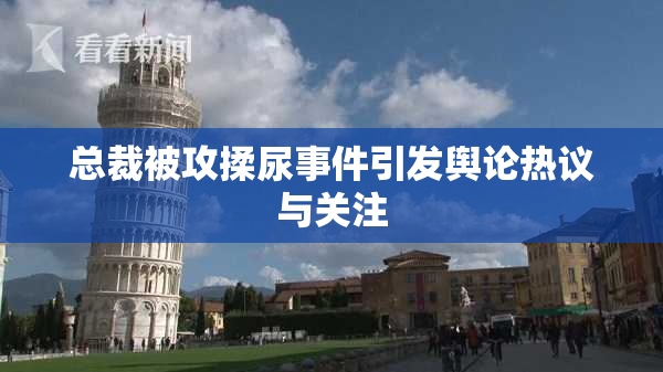 总裁被攻揉尿事件引发舆论热议与关注