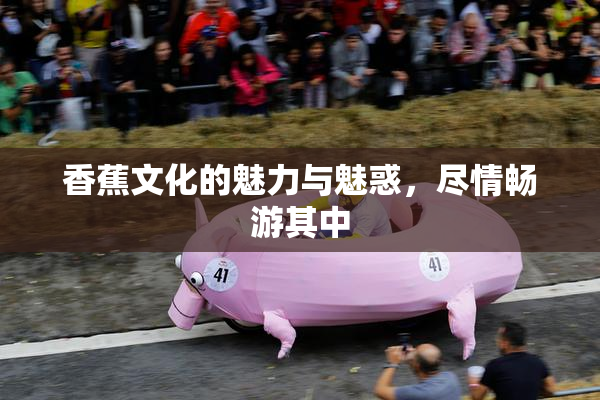 香蕉文化的魅力与魅惑，尽情畅游其中