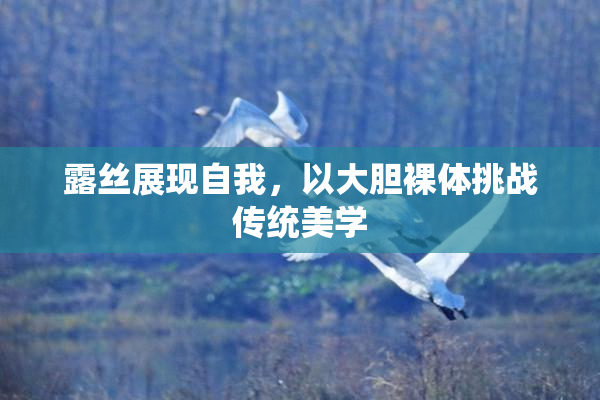 露丝展现自我，以大胆裸体挑战传统美学